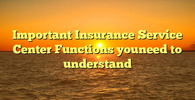 Important Insurance Service Center Functions youneed to understand