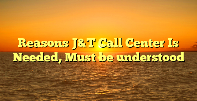 Reasons J&T Call Center Is Needed, Must be understood